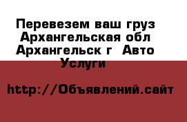 Перевезем ваш груз - Архангельская обл., Архангельск г. Авто » Услуги   